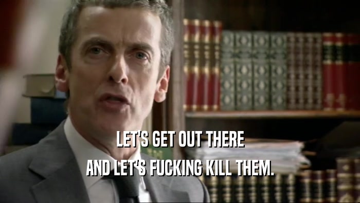 LET'S GET OUT THERE AND LET'S FUCKING KILL THEM. 