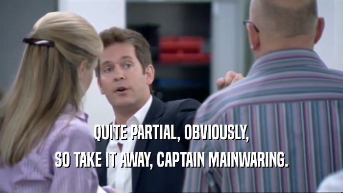 QUITE PARTIAL, OBVIOUSLY, SO TAKE IT AWAY, CAPTAIN MAINWARING. 