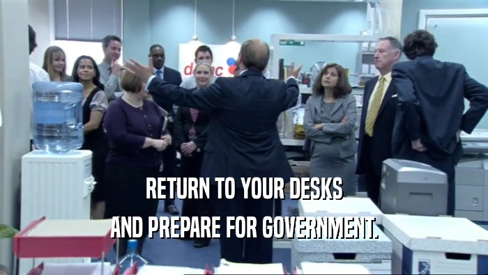 RETURN TO YOUR DESKS AND PREPARE FOR GOVERNMENT. 