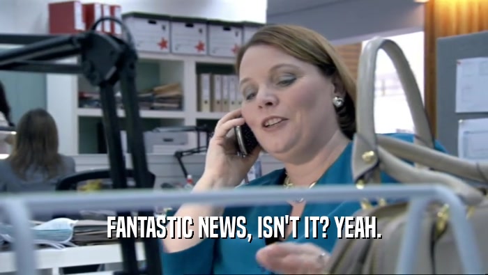 FANTASTIC NEWS, ISN'T IT? YEAH.  