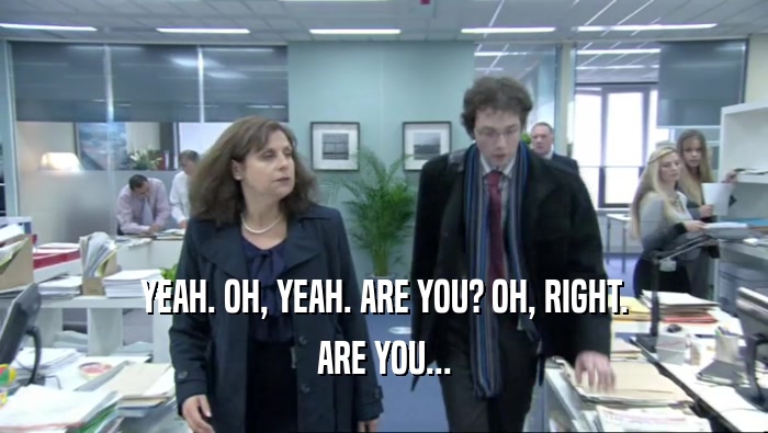 YEAH. OH, YEAH. ARE YOU? OH, RIGHT. ARE YOU... 