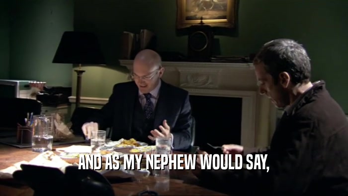 AND AS MY NEPHEW WOULD SAY,  
