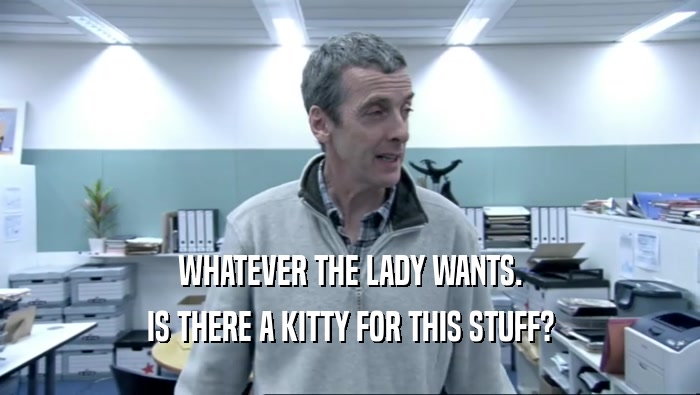WHATEVER THE LADY WANTS.
 IS THERE A KITTY FOR THIS STUFF?
 