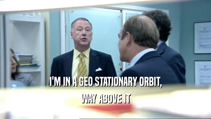 I'M IN A GEO STATIONARY ORBIT, WAY ABOVE IT 