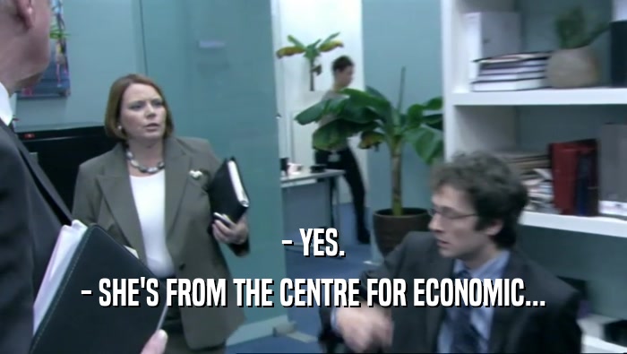 - YES.
 - SHE'S FROM THE CENTRE FOR ECONOMIC...
 