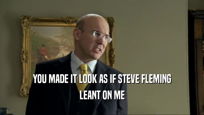 YOU MADE IT LOOK AS IF STEVE FLEMING LEANT ON ME 