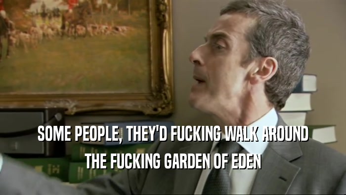 SOME PEOPLE, THEY'D FUCKING WALK AROUND THE FUCKING GARDEN OF EDEN 