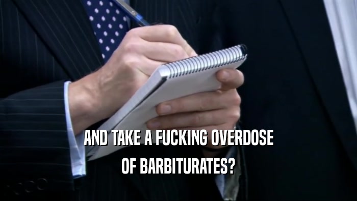 AND TAKE A FUCKING OVERDOSE OF BARBITURATES? 