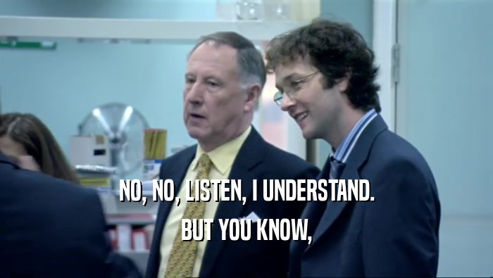 NO, NO, LISTEN, I UNDERSTAND. BUT YOU KNOW, 