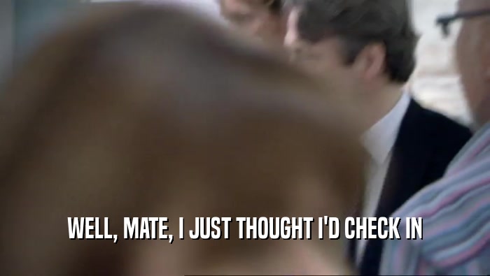 WELL, MATE, I JUST THOUGHT I'D CHECK IN  