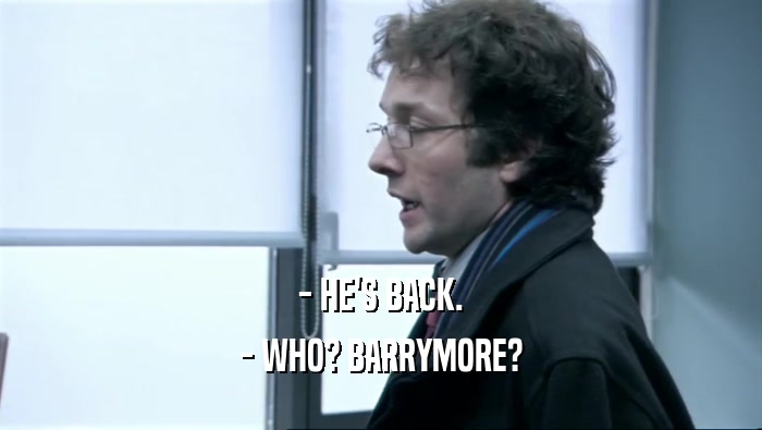 - HE'S BACK. - WHO? BARRYMORE? 