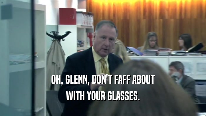 OH, GLENN, DON'T FAFF ABOUT
 WITH YOUR GLASSES.
 