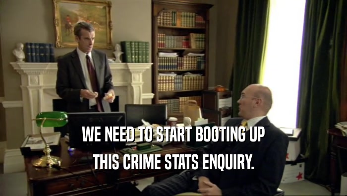WE NEED TO START BOOTING UP THIS CRIME STATS ENQUIRY. 