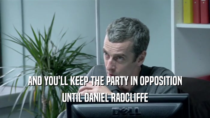 AND YOU'LL KEEP THE PARTY IN OPPOSITION
 UNTIL DANIEL RADCLIFFE
 