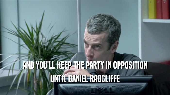 AND YOU'LL KEEP THE PARTY IN OPPOSITION UNTIL DANIEL RADCLIFFE 