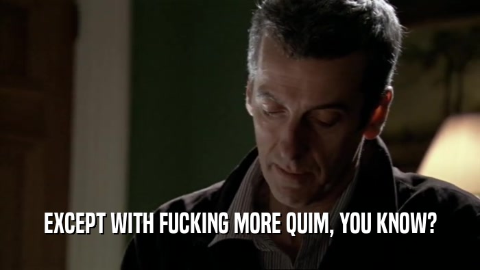 EXCEPT WITH FUCKING MORE QUIM, YOU KNOW?  