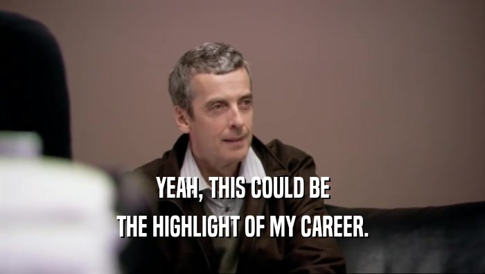 YEAH, THIS COULD BE THE HIGHLIGHT OF MY CAREER. 