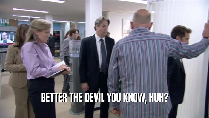 BETTER THE DEVIL YOU KNOW, HUH?  