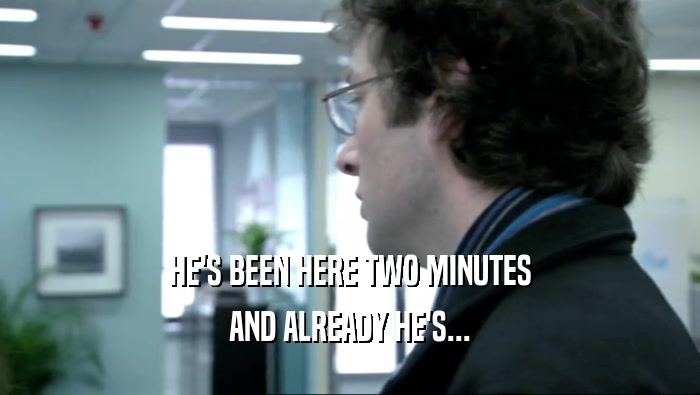 HE'S BEEN HERE TWO MINUTES AND ALREADY HE'S... 