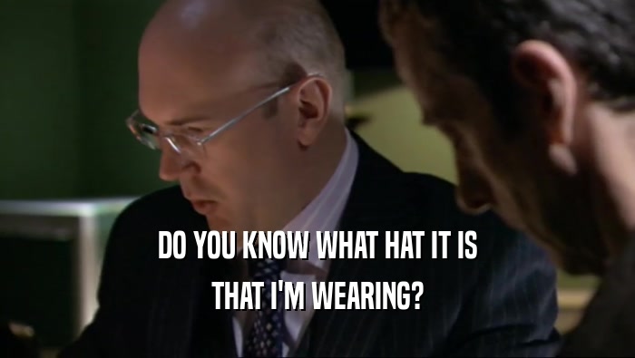 DO YOU KNOW WHAT HAT IT IS THAT I'M WEARING? 