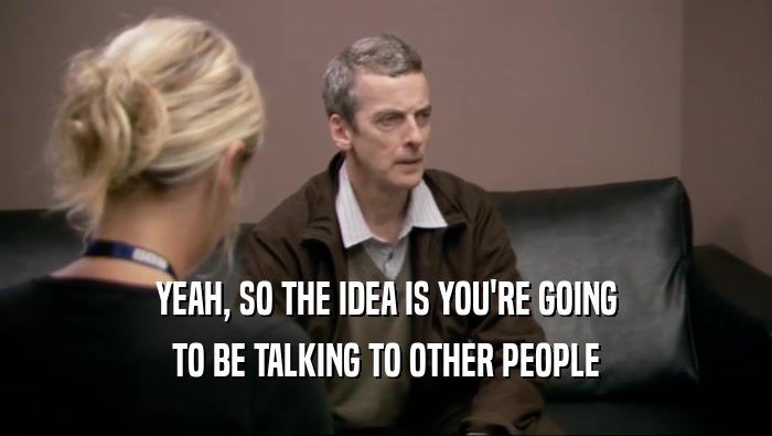 YEAH, SO THE IDEA IS YOU'RE GOING TO BE TALKING TO OTHER PEOPLE 