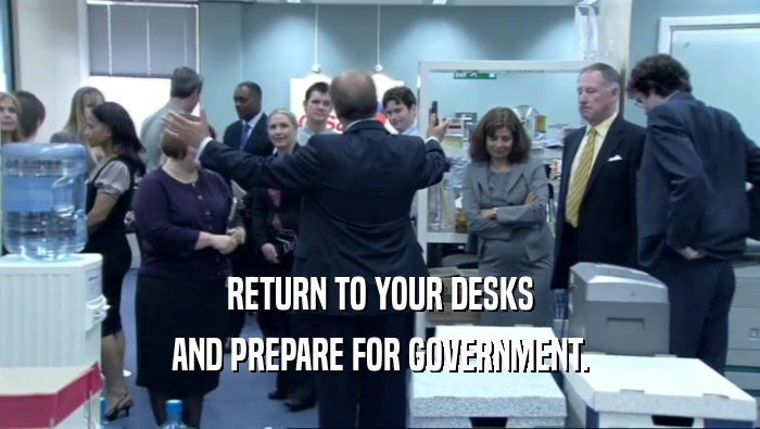RETURN TO YOUR DESKS AND PREPARE FOR GOVERNMENT. 