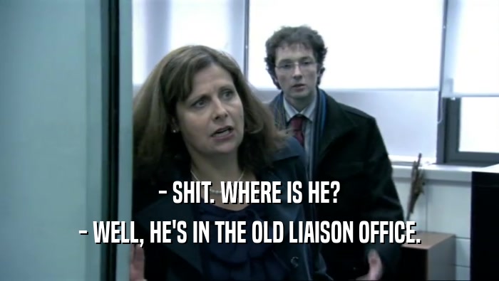 - SHIT. WHERE IS HE? - WELL, HE'S IN THE OLD LIAISON OFFICE. 