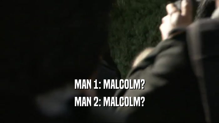 MAN 1: MALCOLM? MAN 2: MALCOLM? 