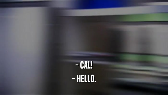 - CAL! - HELLO. 