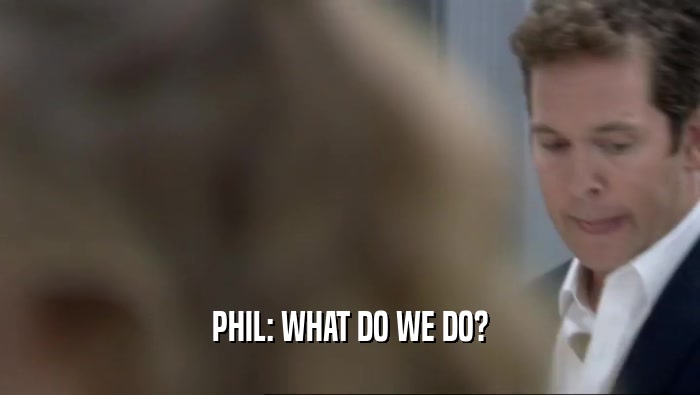 PHIL: WHAT DO WE DO?  
