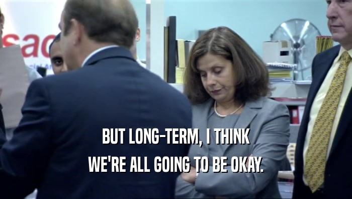 BUT LONG-TERM, I THINK WE'RE ALL GOING TO BE OKAY. 