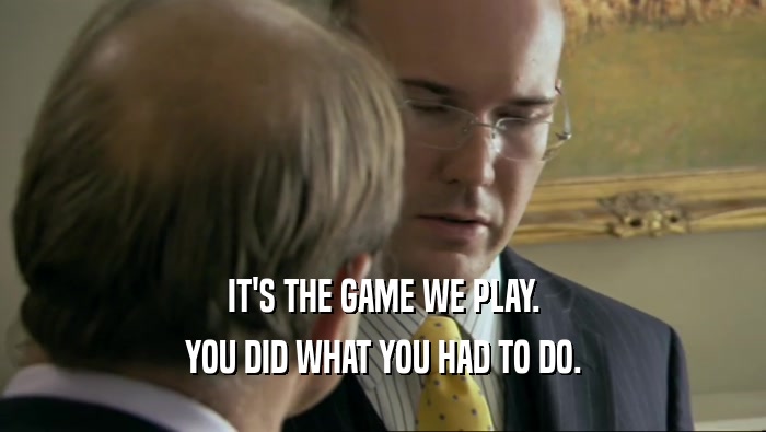 IT'S THE GAME WE PLAY. YOU DID WHAT YOU HAD TO DO. 