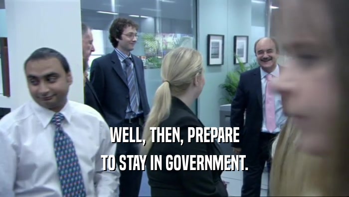 WELL, THEN, PREPARE TO STAY IN GOVERNMENT. 