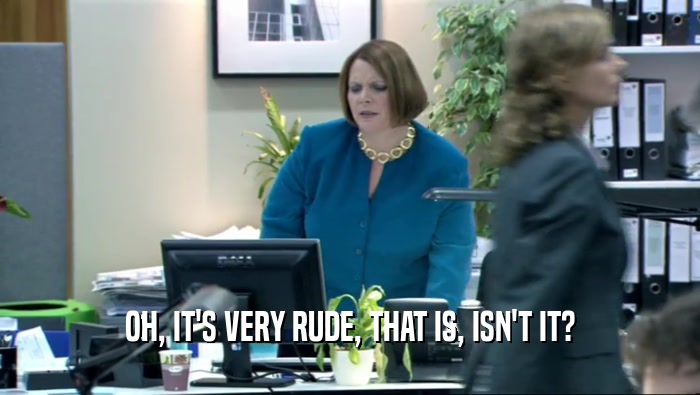OH, IT'S VERY RUDE, THAT IS, ISN'T IT?  