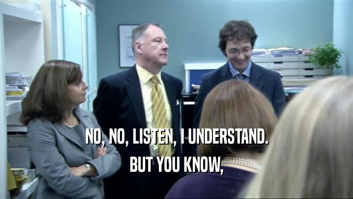 NO, NO, LISTEN, I UNDERSTAND. BUT YOU KNOW, 