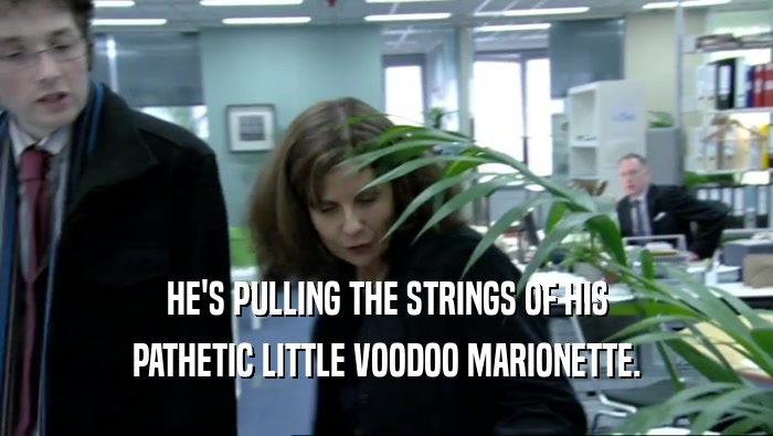HE'S PULLING THE STRINGS OF HIS PATHETIC LITTLE VOODOO MARIONETTE. 