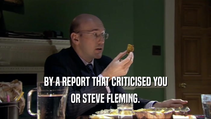 BY A REPORT THAT CRITICISED YOU OR STEVE FLEMING. 