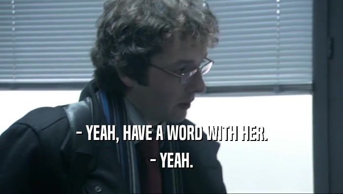 - YEAH, HAVE A WORD WITH HER. - YEAH. 
