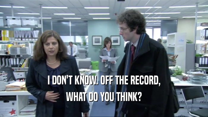 I DON'T KNOW. OFF THE RECORD, WHAT DO YOU THINK? 