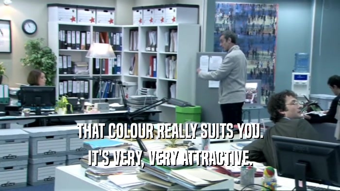 THAT COLOUR REALLY SUITS YOU. IT'S VERY, VERY ATTRACTIVE. 