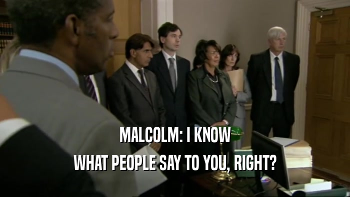 MALCOLM: I KNOW WHAT PEOPLE SAY TO YOU, RIGHT? 