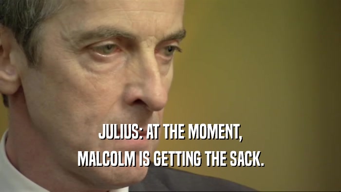 JULIUS: AT THE MOMENT, MALCOLM IS GETTING THE SACK. 