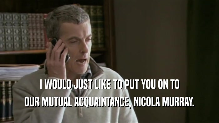I WOULD JUST LIKE TO PUT YOU ON TO
 OUR MUTUAL ACQUAINTANCE, NICOLA MURRAY.
 