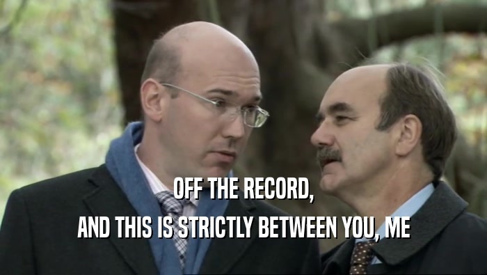 OFF THE RECORD, AND THIS IS STRICTLY BETWEEN YOU, ME 