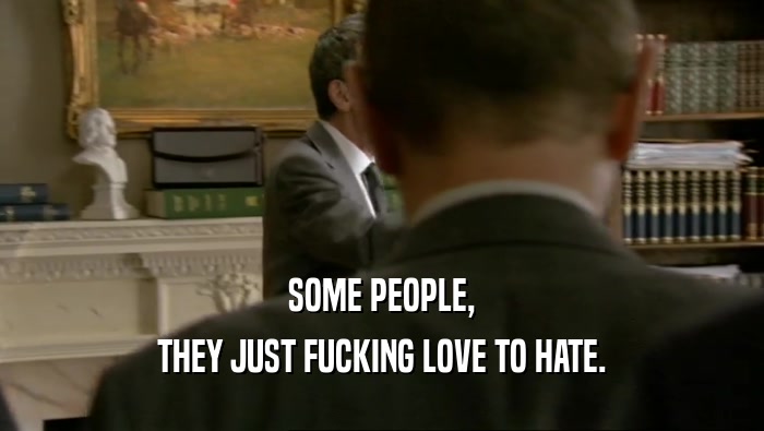SOME PEOPLE, THEY JUST FUCKING LOVE TO HATE. 
