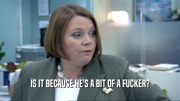 IS IT BECAUSE HE'S A BIT OF A FUCKER?  