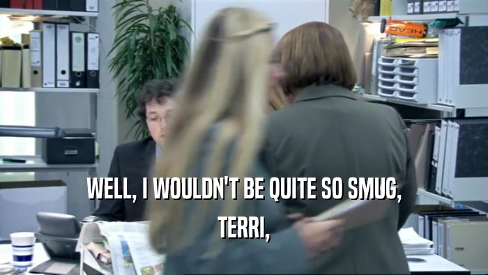 WELL, I WOULDN'T BE QUITE SO SMUG,
 TERRI,
 