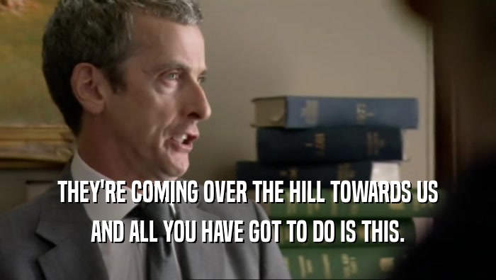 THEY'RE COMING OVER THE HILL TOWARDS US AND ALL YOU HAVE GOT TO DO IS THIS. 