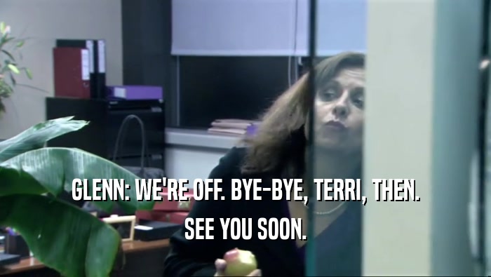 GLENN: WE'RE OFF. BYE-BYE, TERRI, THEN.
 SEE YOU SOON.
 