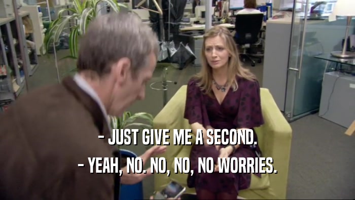 - JUST GIVE ME A SECOND. - YEAH, NO. NO, NO, NO WORRIES. 